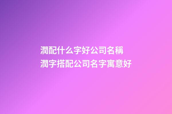 潤配什么字好公司名稱 潤字搭配公司名字寓意好-第1張-公司起名-玄機派
